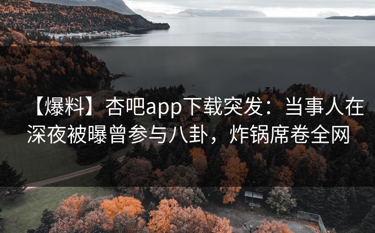 【爆料】杏吧app下载突发：当事人在深夜被曝曾参与八卦，炸锅席卷全网