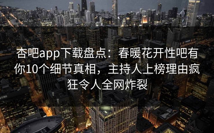 杏吧app下载盘点：春暖花开性吧有你10个细节真相，主持人上榜理由疯狂令人全网炸裂