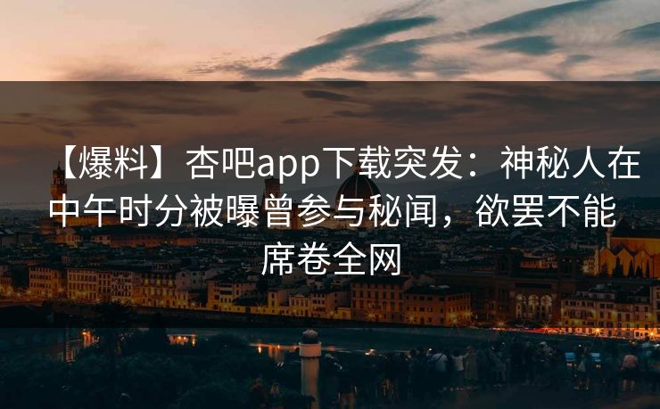【爆料】杏吧app下载突发：神秘人在中午时分被曝曾参与秘闻，欲罢不能席卷全网