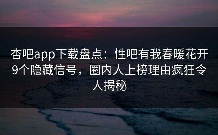 杏吧app下载盘点：性吧有我春暖花开9个隐藏信号，圈内人上榜理由疯狂令人揭秘