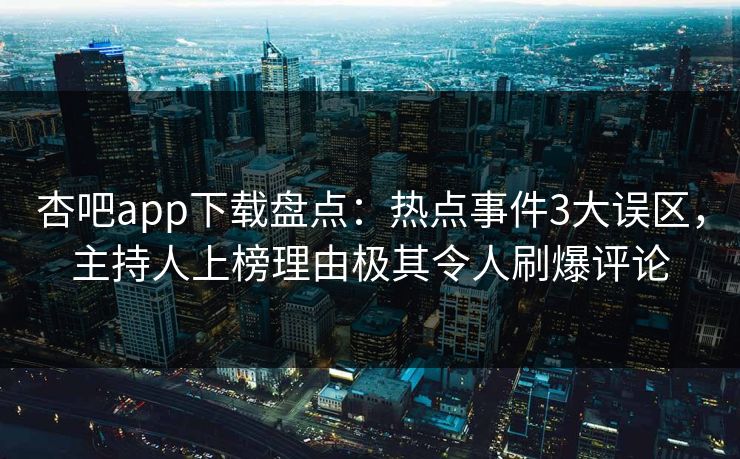 杏吧app下载盘点：热点事件3大误区，主持人上榜理由极其令人刷爆评论