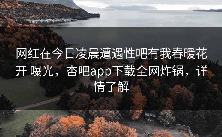 网红在今日凌晨遭遇性吧有我春暖花开 曝光,杏吧app下载全网炸锅,详情了解