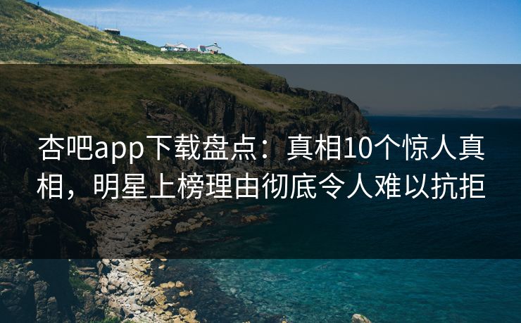 杏吧app下载盘点：真相10个惊人真相，明星上榜理由彻底令人难以抗拒