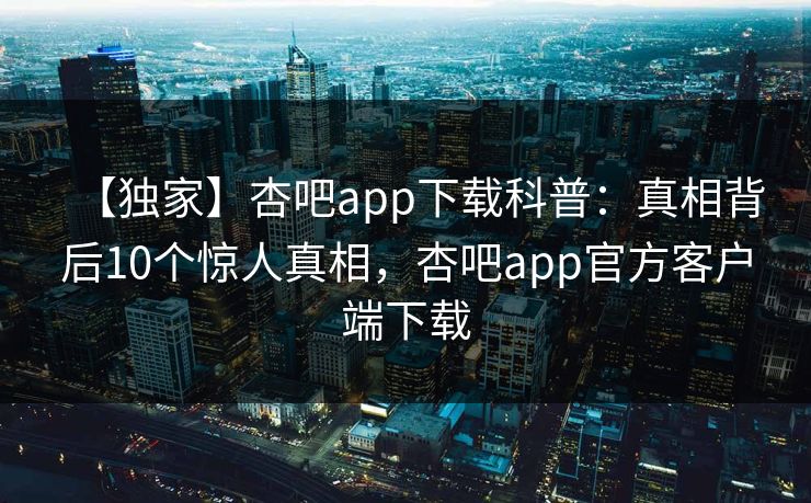 【独家】杏吧app下载科普：真相背后10个惊人真相，杏吧app官方客户端下载