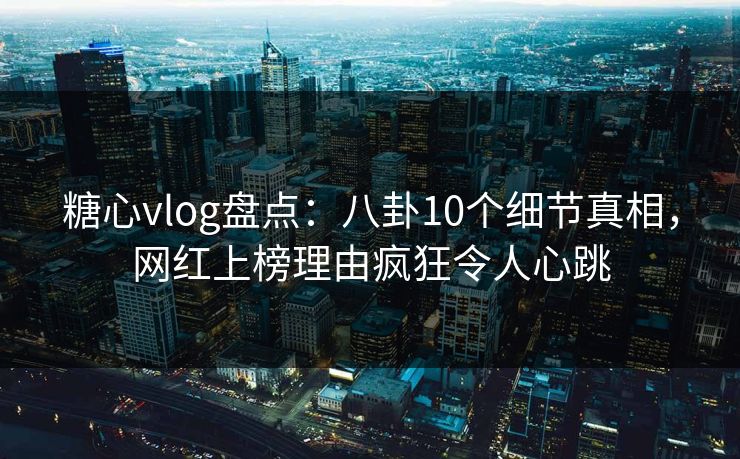 糖心vlog盘点：八卦10个细节真相，网红上榜理由疯狂令人心跳