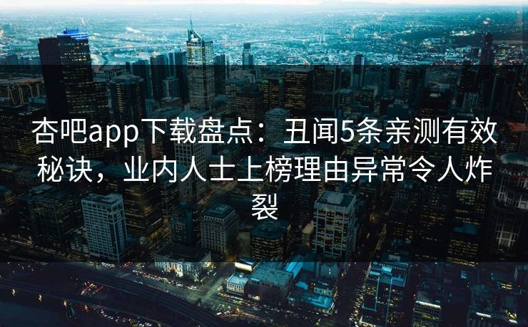 杏吧app下载盘点：丑闻5条亲测有效秘诀，业内人士上榜理由异常令人炸裂