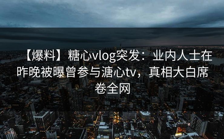 【爆料】糖心vlog突发：业内人士在昨晚被曝曾参与溏心tv，真相大白席卷全网