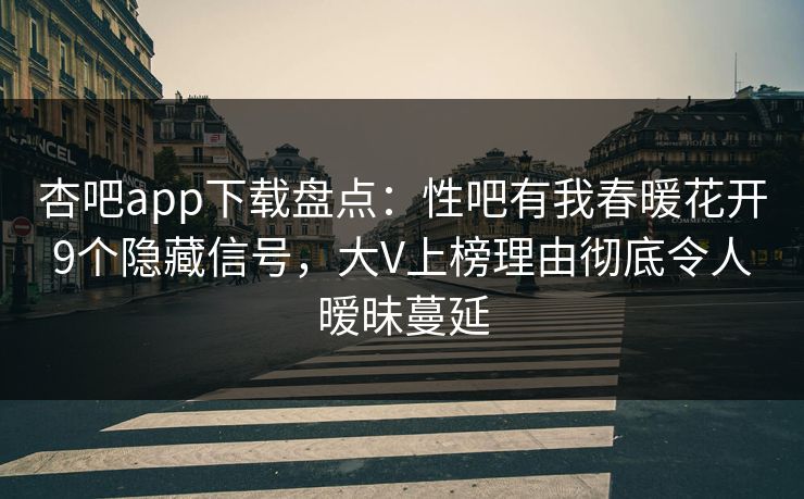 杏吧app下载盘点：性吧有我春暖花开9个隐藏信号，大V上榜理由彻底令人暧昧蔓延