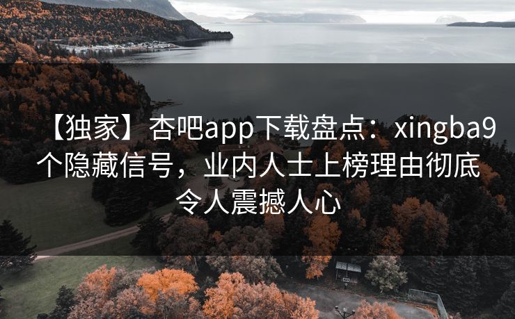 【独家】杏吧app下载盘点：xingba9个隐藏信号，业内人士上榜理由彻底令人震撼人心