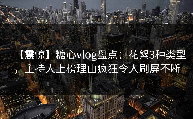 【震惊】糖心vlog盘点：花絮3种类型，主持人上榜理由疯狂令人刷屏不断
