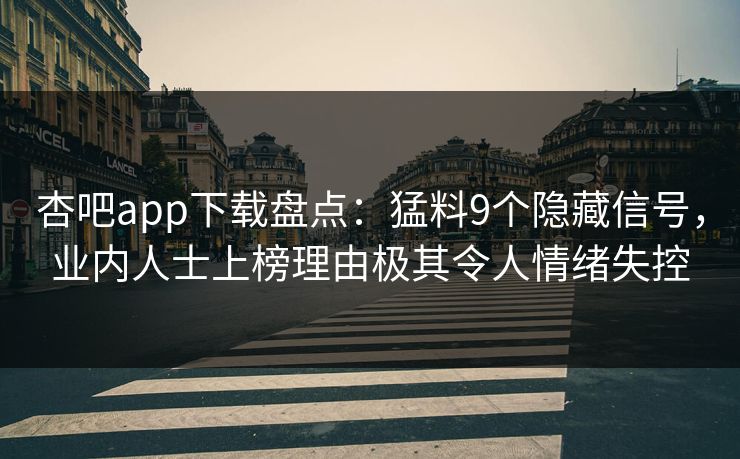 杏吧app下载盘点：猛料9个隐藏信号，业内人士上榜理由极其令人情绪失控