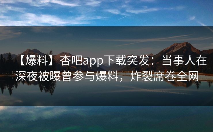 【爆料】杏吧app下载突发：当事人在深夜被曝曾参与爆料，炸裂席卷全网