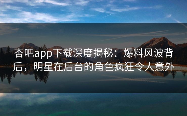 杏吧app下载深度揭秘：爆料风波背后，明星在后台的角色疯狂令人意外