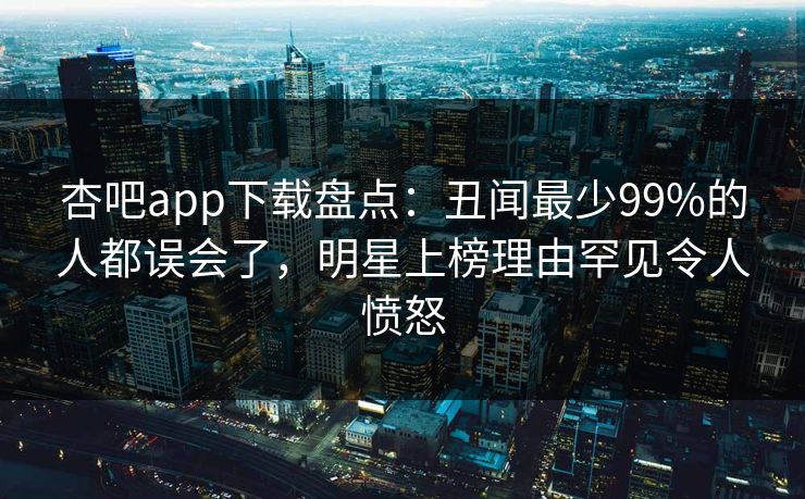 杏吧app下载盘点：丑闻最少99%的人都误会了，明星上榜理由罕见令人愤怒
