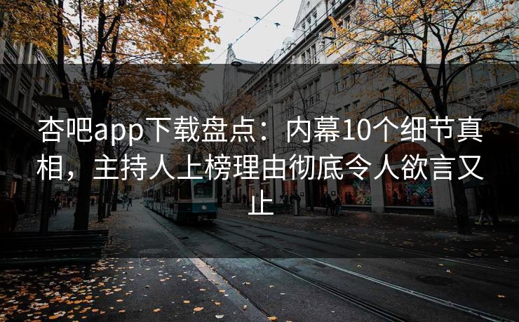 杏吧app下载盘点：内幕10个细节真相，主持人上榜理由彻底令人欲言又止