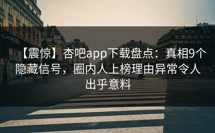 【震惊】杏吧app下载盘点：真相9个隐藏信号，圈内人上榜理由异常令人出乎意料