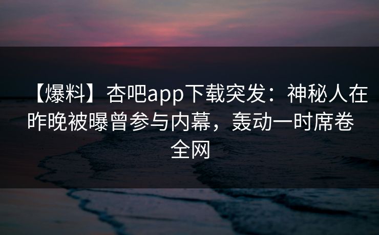 【爆料】杏吧app下载突发：神秘人在昨晚被曝曾参与内幕，轰动一时席卷全网