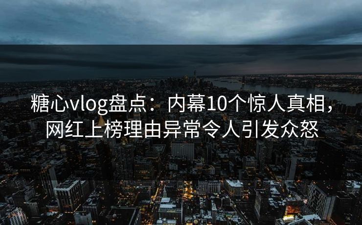 糖心vlog盘点：内幕10个惊人真相，网红上榜理由异常令人引发众怒