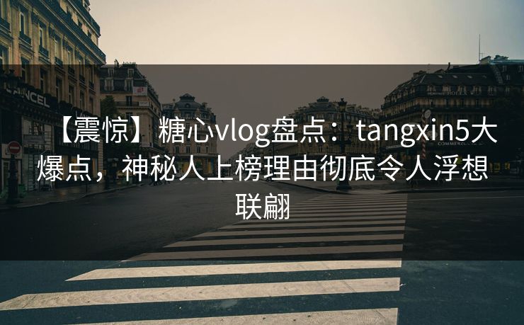 【震惊】糖心vlog盘点：tangxin5大爆点，神秘人上榜理由彻底令人浮想联翩