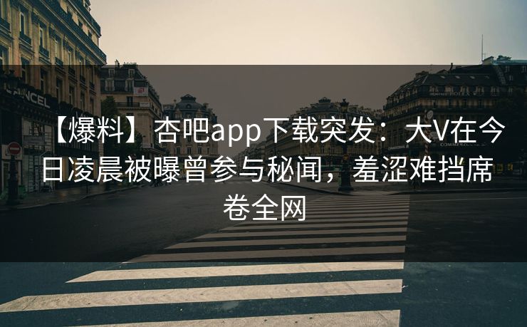 【爆料】杏吧app下载突发：大V在今日凌晨被曝曾参与秘闻，羞涩难挡席卷全网