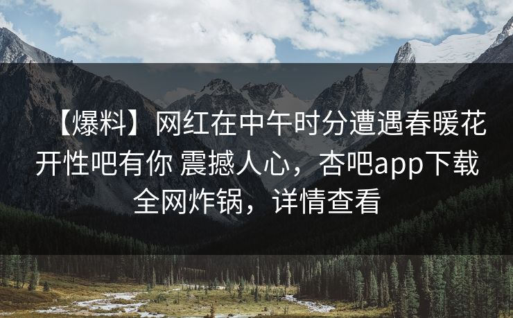 【爆料】网红在中午时分遭遇春暖花开性吧有你 震撼人心，杏吧app下载全网炸锅，详情查看