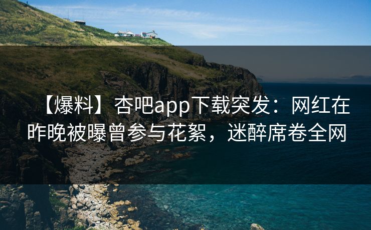 【爆料】杏吧app下载突发:网红在昨晚被曝曾参与花絮,迷醉席卷全网