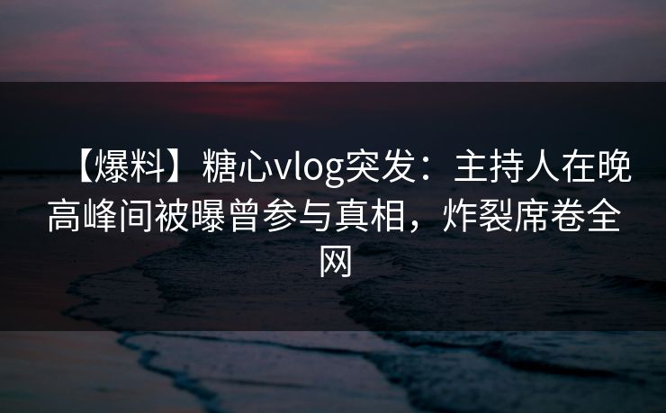 【爆料】糖心vlog突发：主持人在晚高峰间被曝曾参与真相，炸裂席卷全网