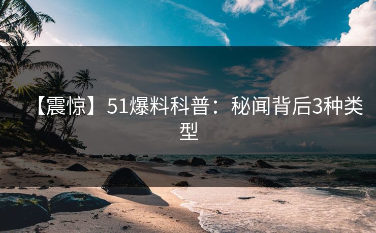 【震惊】51爆料科普：秘闻背后3种类型