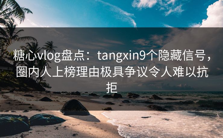 糖心vlog盘点：tangxin9个隐藏信号，圈内人上榜理由极具争议令人难以抗拒