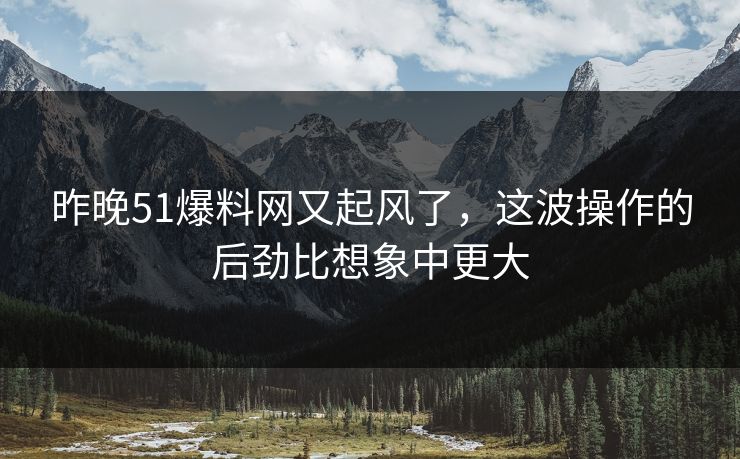 昨晚51爆料网又起风了，这波操作的后劲比想象中更大