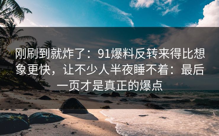 刚刷到就炸了：91爆料反转来得比想象更快，让不少人半夜睡不着：最后一页才是真正的爆点
